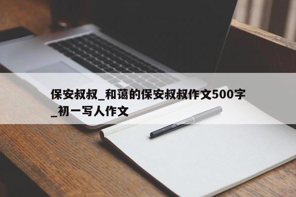 保安叔叔_和蔼的保安叔叔作文500字_初一写人作文