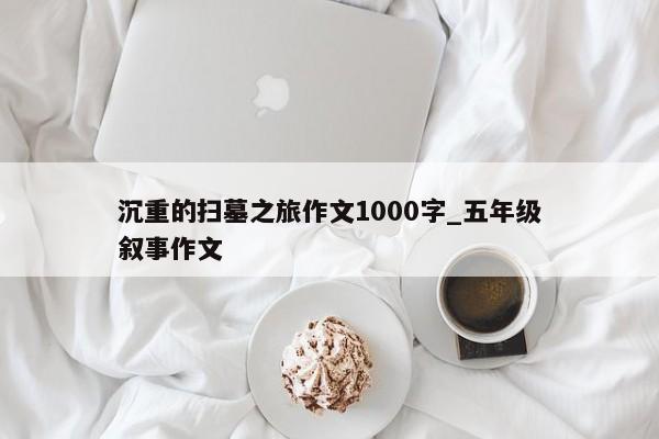 沉重的扫墓之旅作文1000字_五年级叙事作文