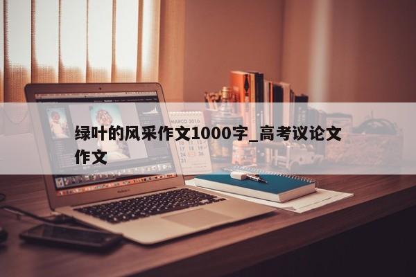 绿叶的风采作文1000字_高考议论文作文