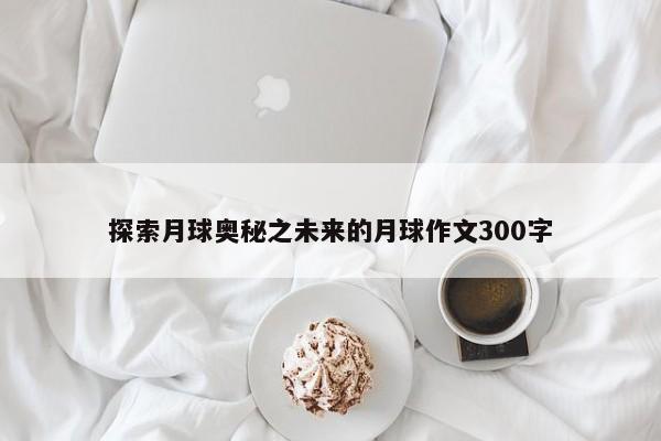 探索月球奥秘之未来的月球作文300字