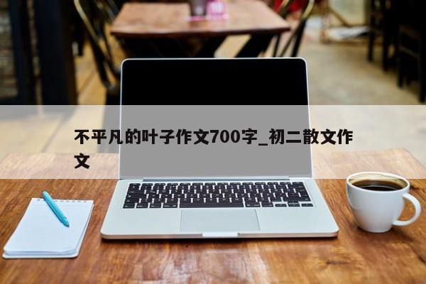 不平凡的叶子作文700字_初二散文作文