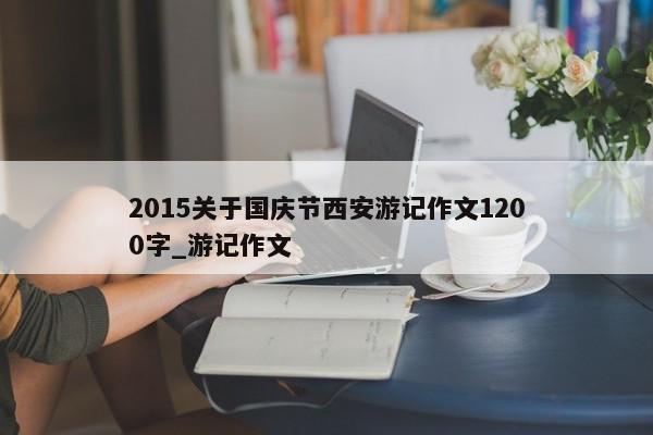 2015关于国庆节西安游记作文1200字_游记作文