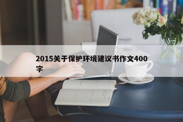 2015关于保护环境建议书作文400字