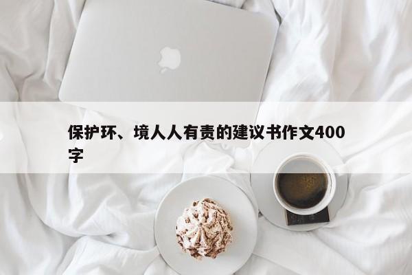 保护环、境人人有责的建议书作文400字