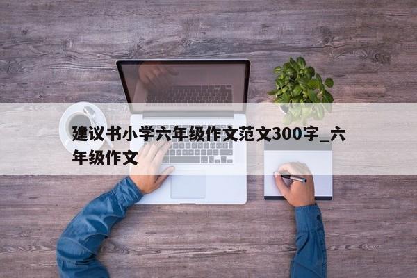 建议书小学六年级作文范文300字_六年级作文