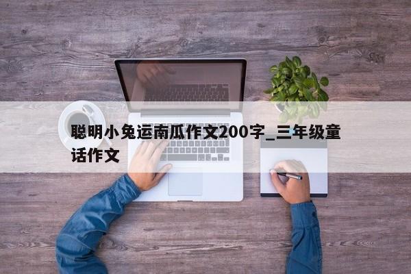 聪明小兔运南瓜作文200字_三年级童话作文