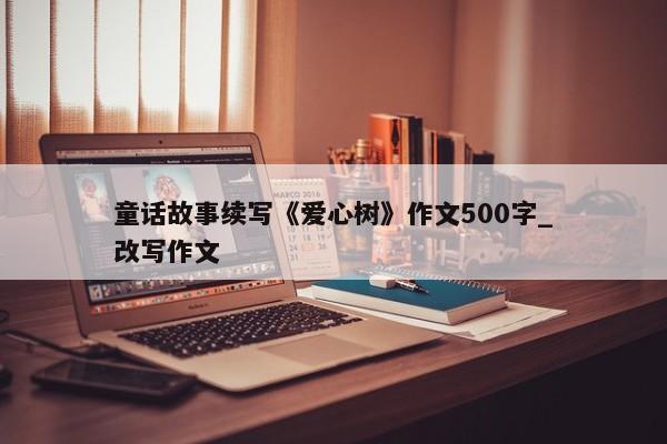 童话故事续写《爱心树》作文500字_改写作文