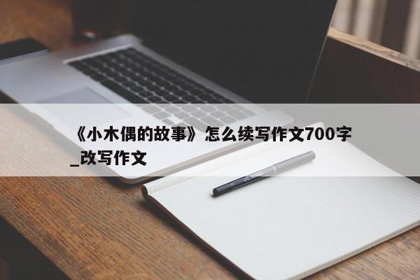 《小木偶的故事》怎么续写作文700字_改写作文