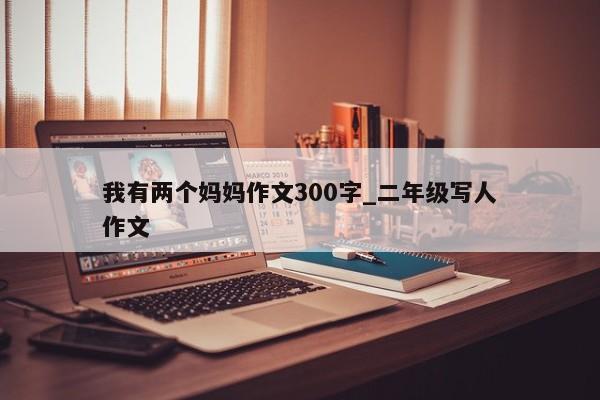 我有两个妈妈作文300字_二年级写人作文