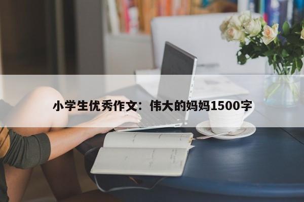 小学生优秀作文：伟大的妈妈1500字