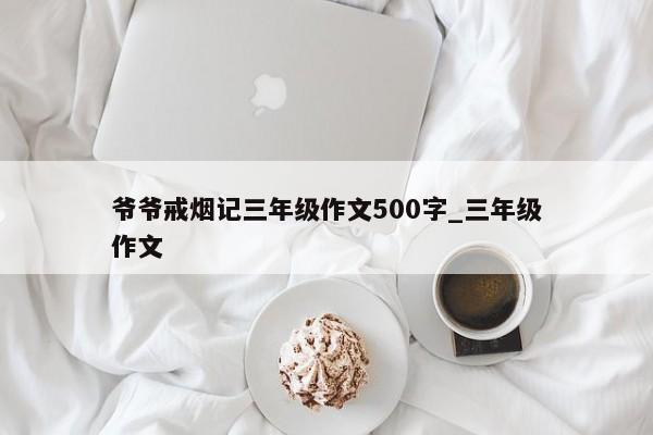 爷爷戒烟记三年级作文500字_三年级作文