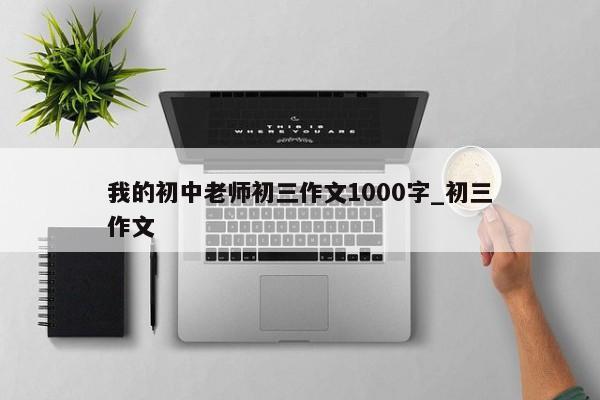 我的初中老师初三作文1000字_初三作文