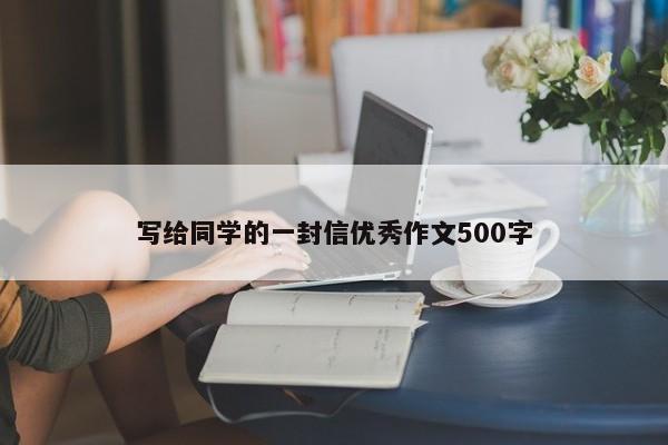 写给同学的一封信优秀作文500字