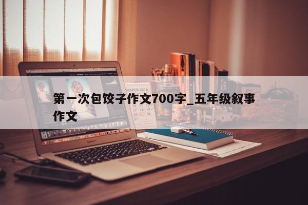 第一次包饺子作文700字_五年级叙事作文