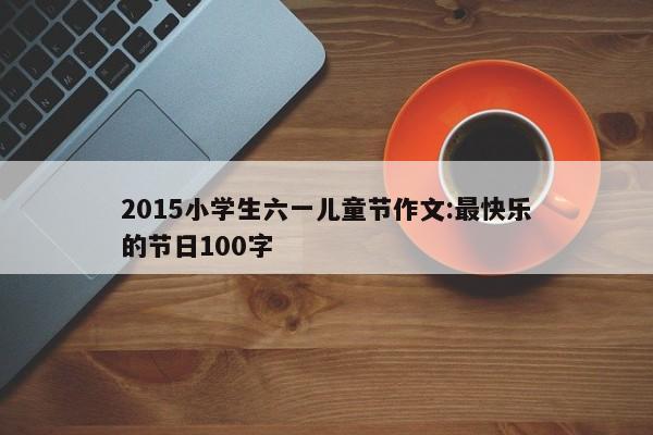 2015小学生六一儿童节作文:最快乐的节日100字