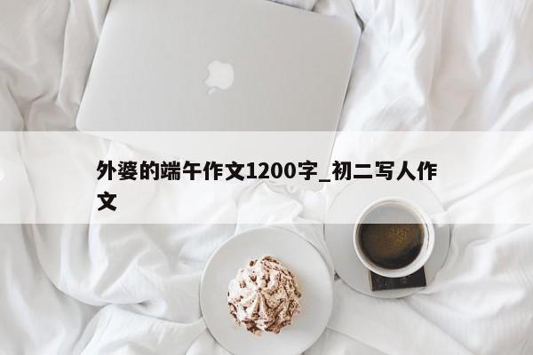 外婆的端午作文1200字_初二写人作文