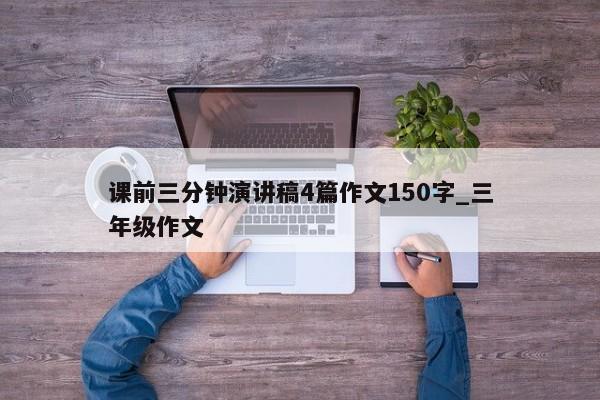 课前三分钟演讲稿4篇作文150字_三年级作文