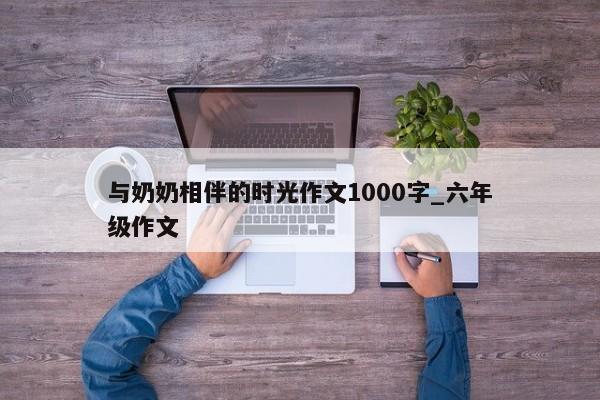 与奶奶相伴的时光作文1000字_六年级作文