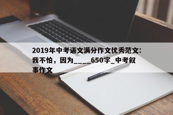 2019年中考语文满分作文优秀范文：我不怕，因为____650字_中考叙事作文