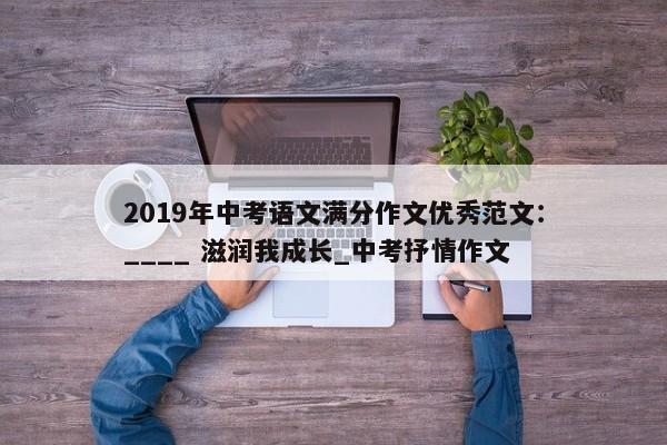 2019年中考语文满分作文优秀范文：____ 滋润我成长_中考抒情作文