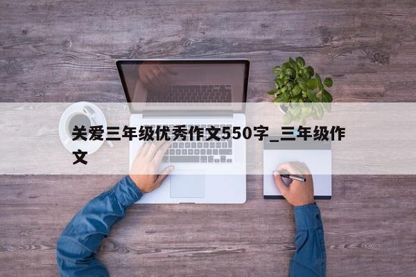 关爱三年级优秀作文550字_三年级作文