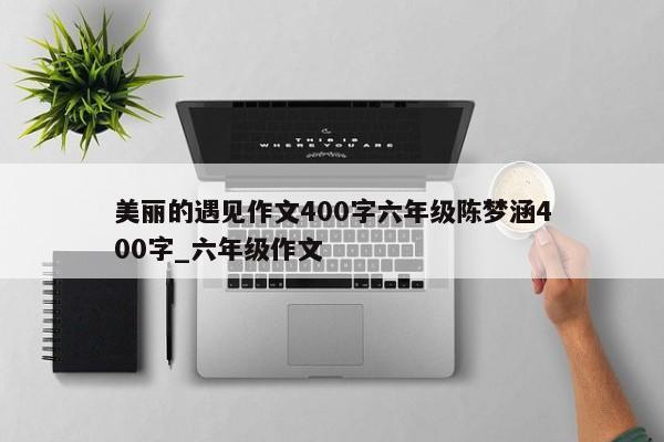 美丽的遇见作文400字六年级陈梦涵400字_六年级作文