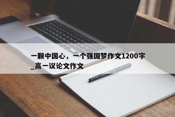 一颗中国心，一个强国梦作文1200字_高一议论文作文