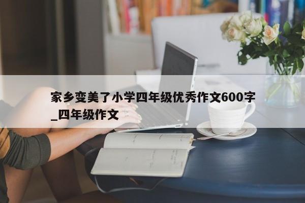 家乡变美了小学四年级优秀作文600字_四年级作文