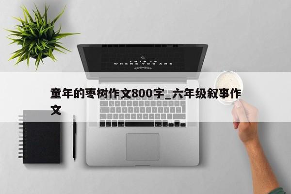 童年的枣树作文800字_六年级叙事作文