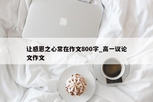 让感恩之心常在作文800字_高一议论文作文