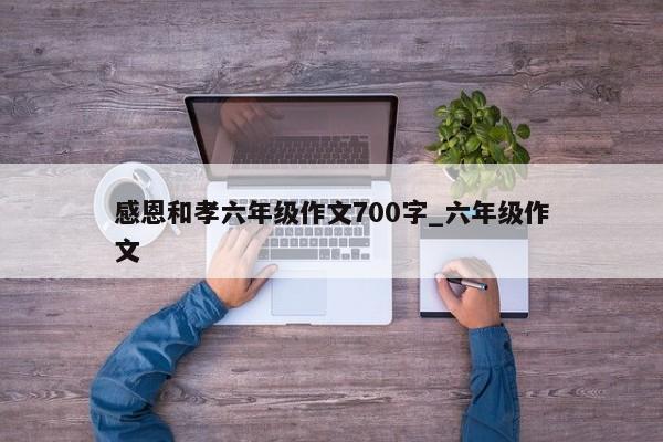 感恩和孝六年级作文700字_六年级作文