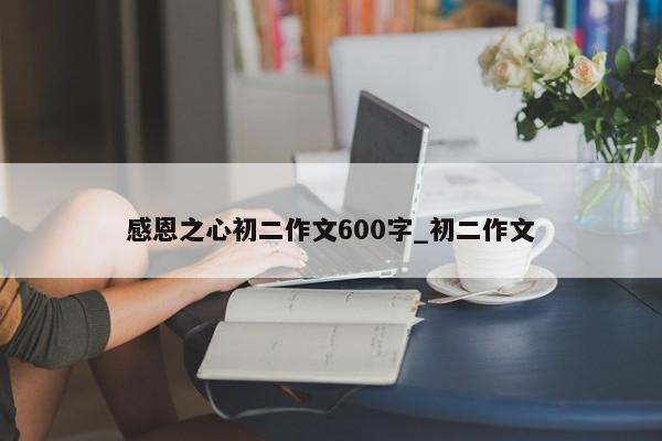 感恩之心初二作文600字_初二作文