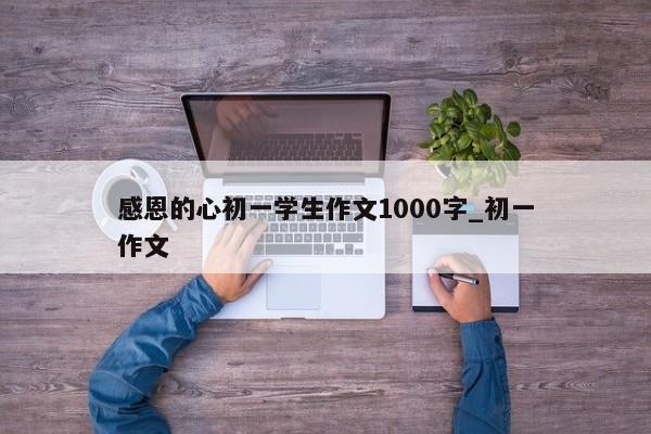 感恩的心初一学生作文1000字_初一作文