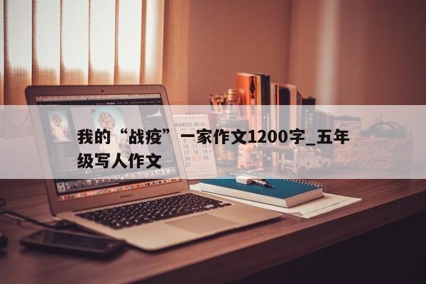 我的“战疫”一家作文1200字_五年级写人作文