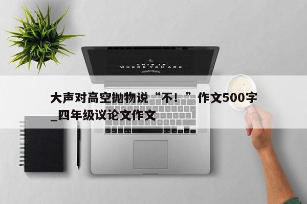 大声对高空抛物说“不！”作文500字_四年级议论文作文