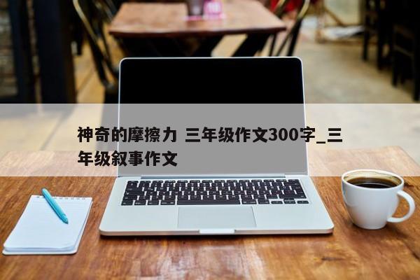 神奇的摩擦力 三年级作文300字_三年级叙事作文