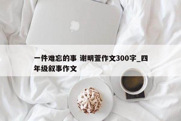 一件难忘的事 谢明萱作文300字_四年级叙事作文