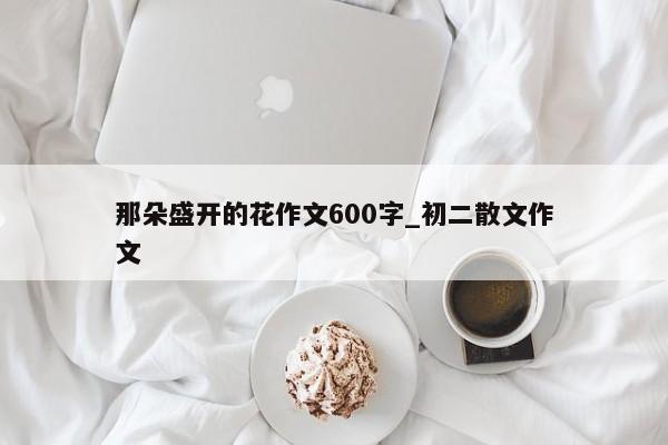 那朵盛开的花作文600字_初二散文作文