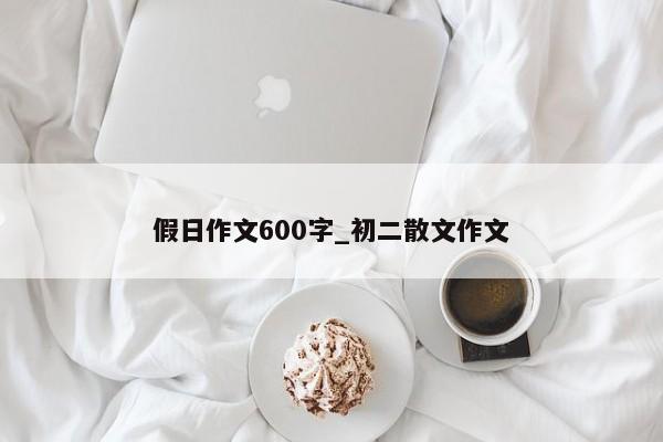 假日作文600字_初二散文作文