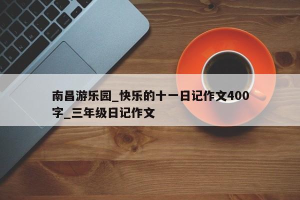 南昌游乐园_快乐的十一日记作文400字_三年级日记作文