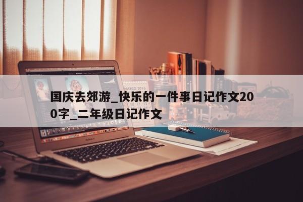 国庆去郊游_快乐的一件事日记作文200字_二年级日记作文