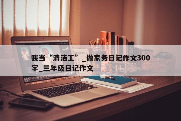 我当“清洁工”_做家务日记作文300字_三年级日记作文