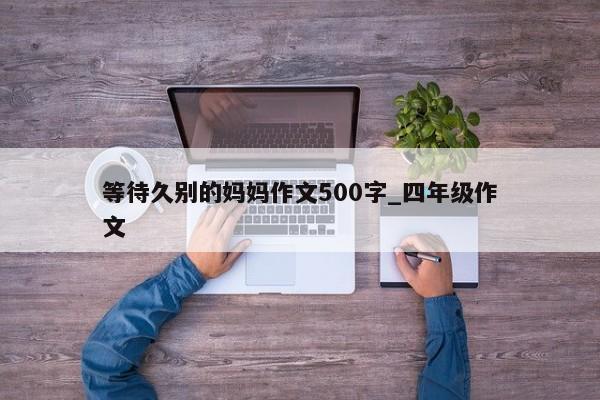 等待久别的妈妈作文500字_四年级作文