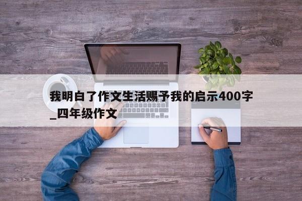 我明白了作文生活赐予我的启示400字_四年级作文