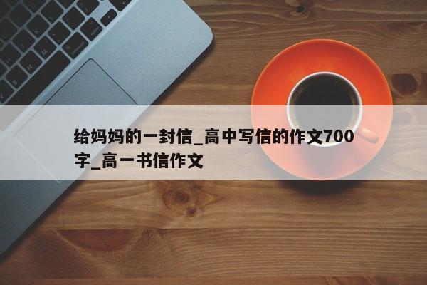 给妈妈的一封信_高中写信的作文700字_高一书信作文