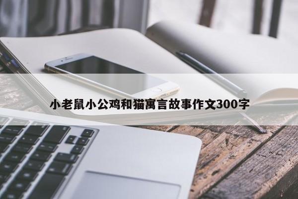 小老鼠小公鸡和猫寓言故事作文300字