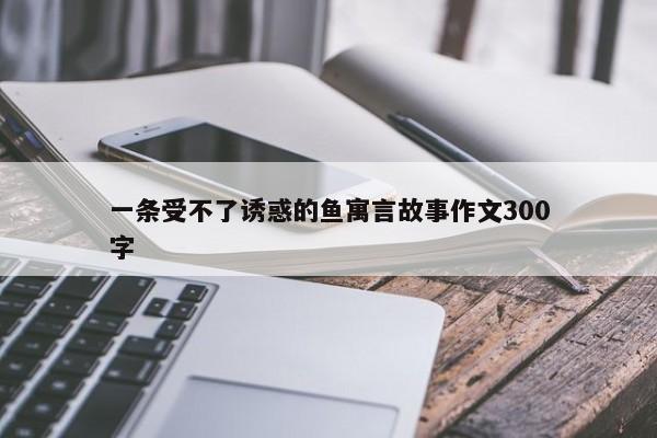 一条受不了诱惑的鱼寓言故事作文300字