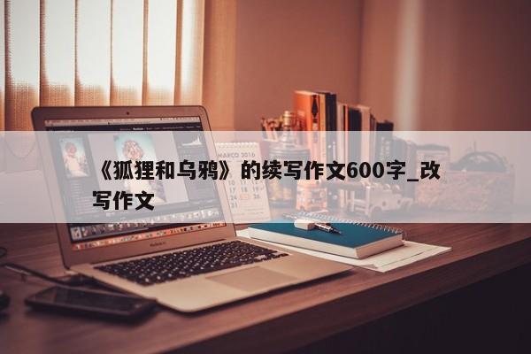 《狐狸和乌鸦》的续写作文600字_改写作文