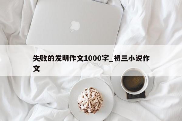 失败的发明作文1000字_初三小说作文