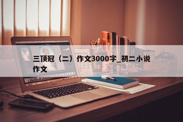 三顶冠（二）作文3000字_初二小说作文